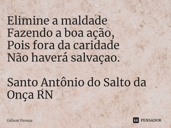 ⁠Elimine a maldade Fazendo a boa ação, Pois fora da caridade Não haverá salvaçao. Santo Antônio do Salto da Onça RN... Frase de Gélson Pessoa.