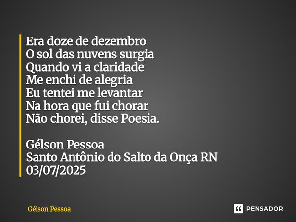 Era doze de dezembro O sol das nuvens surgia Quando vi a claridade Me enchi de alegria Eu tentei me levantar Na hora que fui chorar Não chorei, disse Poesia. G... Frase de Gélson Pessoa.
