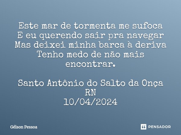 ⁠Este mar de tormenta me sufoca E eu querendo sair pra navegar Mas deixei minha barca à deriva Tenho medo de não mais encontrar. Santo Antônio do Salto da Onça ... Frase de Gélson Pessoa.