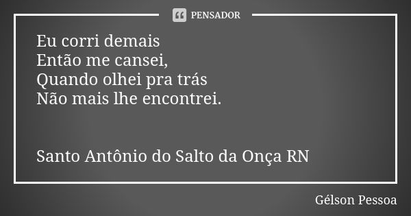 Eu corri demais
Então me cansei,
Quando olhei pra trás Não mais lhe encontrei. Santo Antônio do Salto da Onça RN... Frase de Gélson Pessoa.