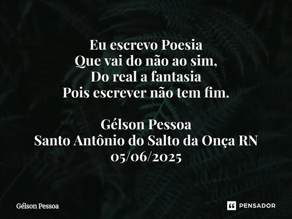 ⁠Eu escrevo Poesia Que vai do não ao sim, Do real a fantasia Pois escrever não tem fim. Gélson Pessoa Santo Antônio do Salto da Onça RN 05/06/2025... Frase de Gélson Pessoa.