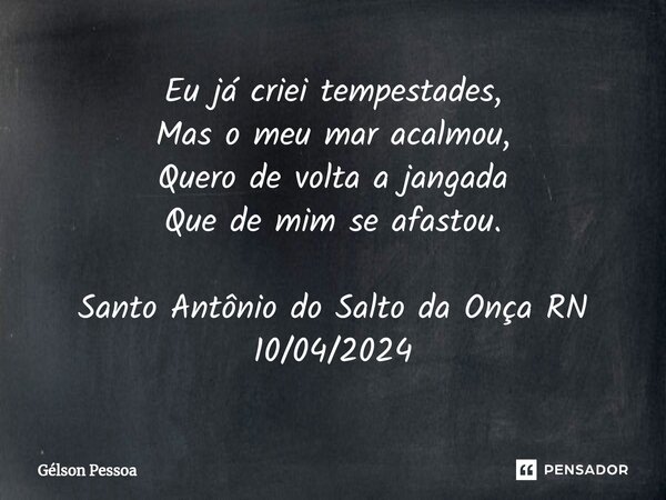 ⁠Eu já criei tempestades, Mas o meu mar acalmou, Quero de volta a jangada Que de mim se afastou. Santo Antônio do Salto da Onça RN 10/04/2024... Frase de Gélson Pessoa.