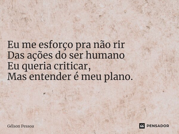 ⁠⁠Eu me esforço pra não rir Das ações do ser humano Eu queria criticar, Mas entender é meu plano. Santo Antônio do Salto da Onça RN Terra dos Cordelistas 01/12/... Frase de Gélson Pessoa.