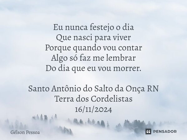⁠Eu nunca festejo o dia Que nasci para viver Porque quando vou contar Algo só faz me lembrar Do dia que eu vou morrer. Santo Antônio do Salto da Onça RN Terra d... Frase de Gélson Pessoa.