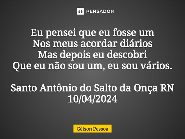 ⁠Eu pensei que eu fosse um Nos meus acordar diários Mas depois eu descobri Que eu não sou um, eu sou vários. Santo Antônio do Salto da Onça RN 10/04/2024... Frase de Gélson Pessoa.