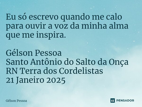 ⁠Eu só escrevo quando me calo para ouvir a voz da minha alma que me inspira. Gélson Pessoa Santo Antônio do Salto da Onça RN Terra dos Cordelistas 21 Janeiro 20... Frase de Gélson Pessoa.