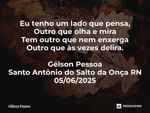⁠Eu tenho um lado que pensa, Outro que olha e mira Tem outro que nem enxerga Outro que às vezes delira. Gélson Pessoa Santo Antônio do Salto da Onça RN 05/06/20... Frase de Gélson Pessoa.