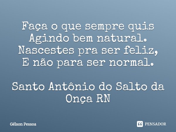 ⁠Faça o que sempre quis Agindo bem natural. Nascestes pra ser feliz, E não para ser normal. Santo Antônio do Salto da Onça RN... Frase de Gélson Pessoa.