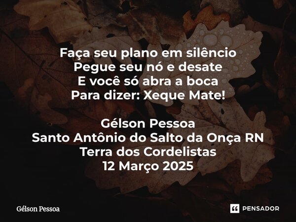 ⁠Faça seu plano em silêncio Pegue seu nó e desate E você só abra a boca Para dizer: Xeque Mate! Gélson Pessoa Santo Antônio do Salto da Onça RN Terra dos Cordel... Frase de Gélson Pessoa.