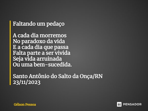 ⁠Faltando um pedaço A cada dia morremos No paradoxo da vida E a cada dia que passa Falta parte a ser vivida Seja vida arruinada Ou uma bem-sucedida. Santo Antôn... Frase de Gélson Pessoa.