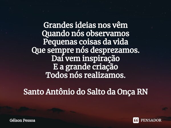⁠Grandes ideias nos vêm Quando nós observamos Pequenas coisas da vida Que sempre nós desprezamos. Daí vem inspiração E a grande criação Todos nós realizamos. Sa... Frase de Gélson Pessoa.