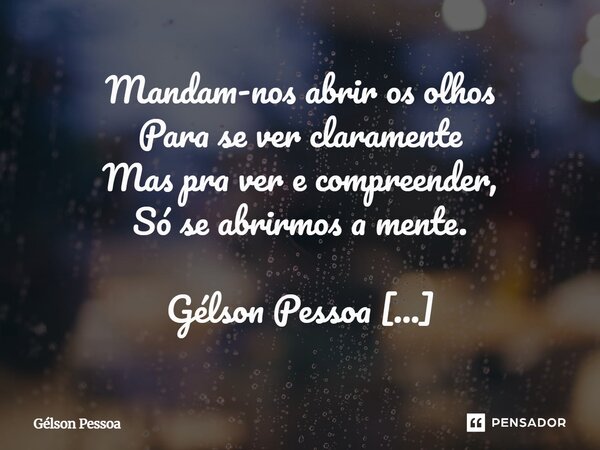Mandam-nos abrir os olhos Para se ver claramente Mas pra ver e compreender, Só se abrirmos a mente. Gélson Pessoa 03/01/2026 Santo Antônio do Salto da Onça RN... Frase de Gelson Pessoa.