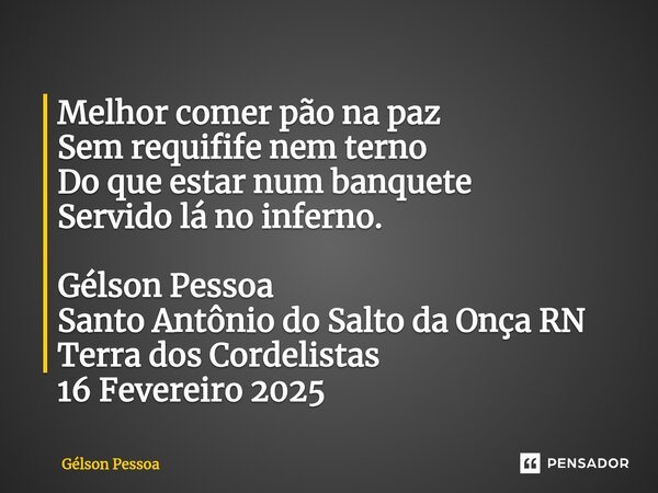 ⁠Melhor comer pão na paz Sem requifife nem terno Do que estar num banquete Servido lá no inferno. Gélson Pessoa Santo Antônio do Salto da Onça RN Terra dos Cord... Frase de Gélson Pessoa.