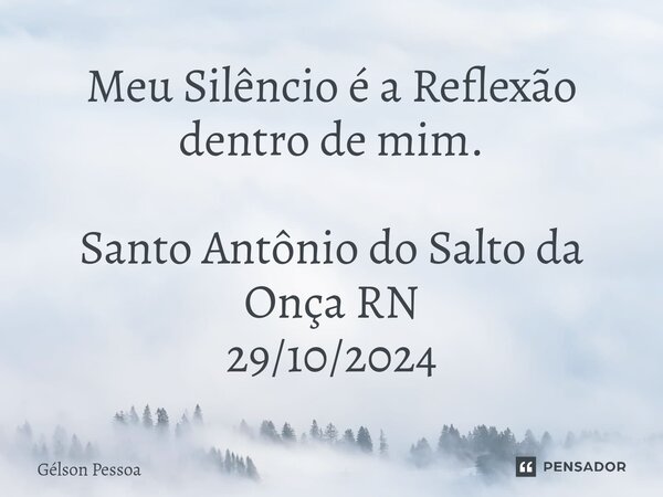 ⁠Meu Silêncio é a Reflexão dentro de mim. Santo Antônio do Salto da Onça RN 29/10/2024... Frase de Gélson Pessoa.