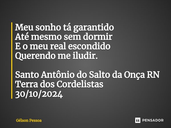 ⁠Meu sonho tá garantido Até mesmo sem dormir E o meu real escondido Querendo me iludir. Santo Antônio do Salto da Onça RN Terra dos Cordelistas 30/10/2024... Frase de Gélson Pessoa.