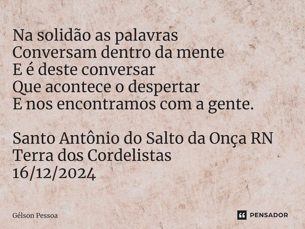 ⁠⁠⁠Na solidão as palavras Conversam dentro da mente E é deste conversar Que acontece o despertar E nos encontramos com a gente. Santo Antônio do Salto da Onça R... Frase de Gélson Pessoa.