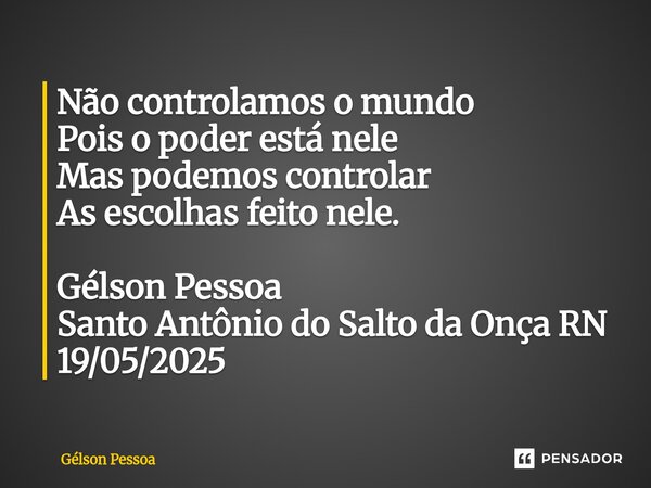 ⁠Não controlamos o mundo Pois o poder está nele Mas podemos controlar As escolhas feito nele. Gélson Pessoa Santo Antônio do Salto da Onça RN 19/05/2025... Frase de Gélson Pessoa.
