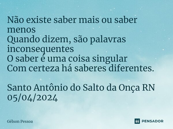 ⁠Não existe saber mais ou saber menos Quando dizem, são palavras inconsequentes O saber é uma coisa singular Com certeza há saberes diferentes. Santo Antônio do... Frase de Gélson Pessoa.