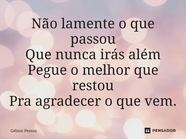 ⁠Não lamente o que passou Que nunca irás além Pegue o melhor que restou Pra agradecer o que vem.... Frase de Gélson Pessoa.