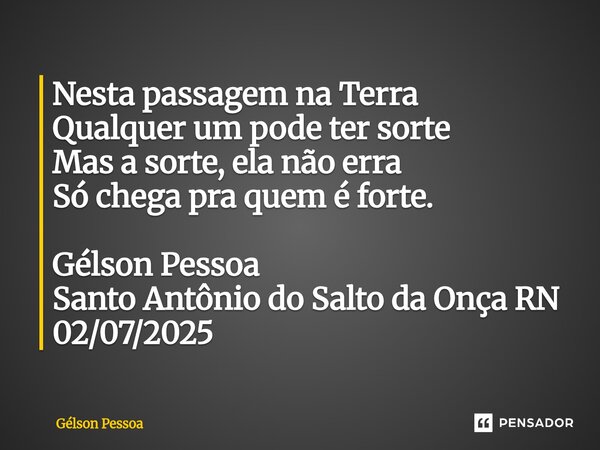 ⁠Nesta passagem na Terra Qualquer um pode ter sorte Mas a sorte, ela não erra Só chega pra quem é forte. Gélson Pessoa Santo Antônio do Salto da Onça RN 02/07/2... Frase de Gélson Pessoa.