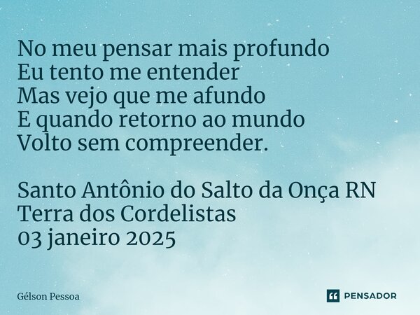 ⁠No meu pensar mais profundo Eu tento me entender Mas vejo que me afundo E quando retorno ao mundo Volto sem compreender. Santo Antônio do Salto da Onça RN Terr... Frase de Gélson Pessoa.