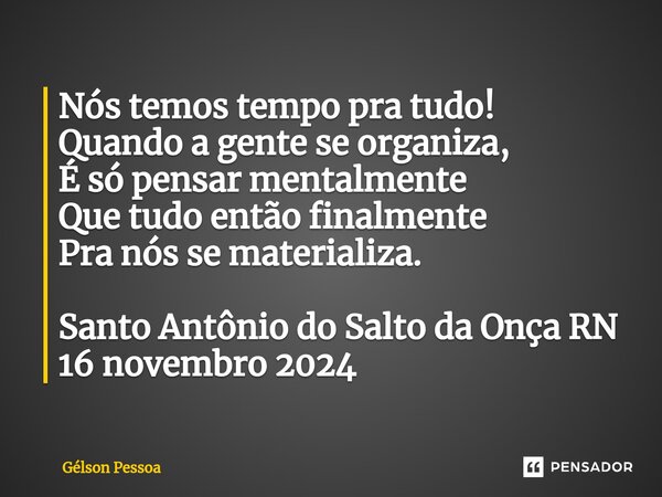 ⁠Nós temos tempo pra tudo! Quando a gente se organiza, É só pensar mentalmente Que tudo então finalmente Pra nós se materializa. Santo Antônio do Salto da Onça ... Frase de Gélson Pessoa.