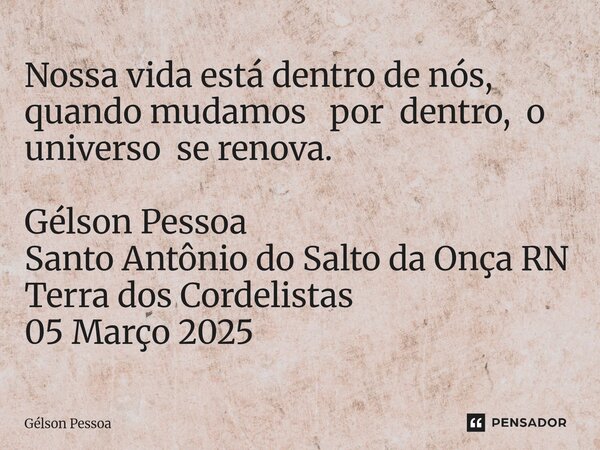 ⁠⁠Nossa vida está dentro de nós, quando mudamos por dentro, o universo se renova. Gélson Pessoa Santo Antônio do Salto da Onça RN Terra dos Cordelistas 05 Março... Frase de Gélson Pessoa.