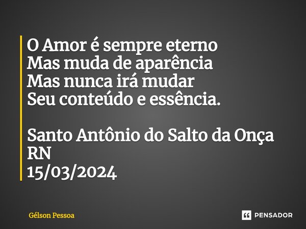 ⁠O Amor é sempre eterno Mas muda de aparência Mas nunca irá mudar Seu conteúdo e essência. Santo Antônio do Salto da Onça RN 15/03/2024... Frase de Gélson Pessoa.