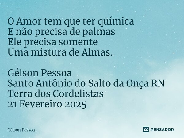 ⁠O Amor tem que ter química E não precisa de palmas Ele precisa somente Uma mistura de Almas. Gélson Pessoa Santo Antônio do Salto da Onça RN Terra dos Cordelis... Frase de Gélson Pessoa.