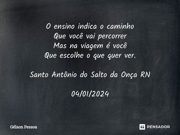 ⁠O ensino indica o caminho Que você vai percorrer Mas na viagem é você Que escolhe o que quer ver. Santo Antônio do Salto da Onça RN 04/01/2024... Frase de Gélson Pessoa.