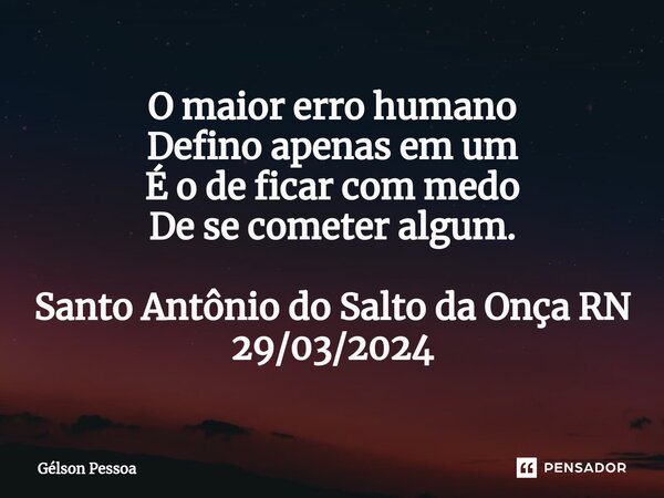 ⁠O maior erro humano Defino apenas em um É o de ficar com medo De se cometer algum. Santo Antônio do Salto da Onça RN 29/03/2024... Frase de Gélson Pessoa.
