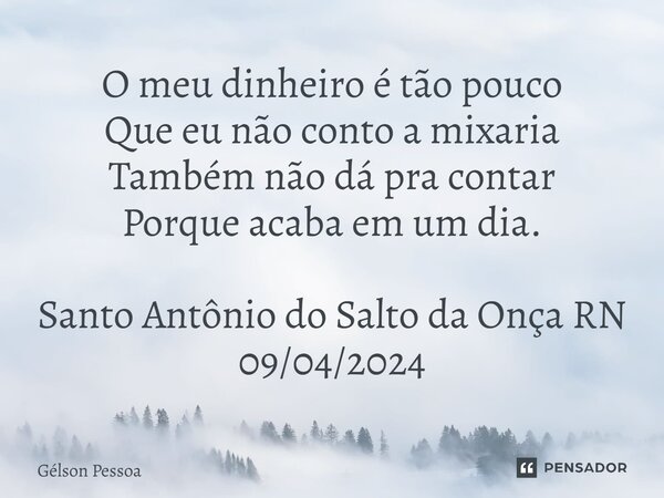 ⁠O meu dinheiro é tão pouco Que eu não conto a mixaria Também não dá pra contar Porque acaba em um dia. Santo Antônio do Salto da Onça RN 09/04/2024... Frase de Gélson Pessoa.