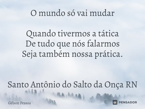 O mundo só vai mudar Quando tivermos a tática De tudo que nós falarmos Seja também nossa prática. Santo Antôniodo Salto da Onça RN... Frase de Gélson Pessoa.