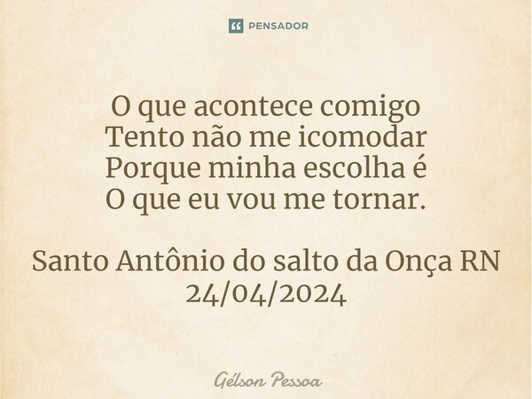 ⁠O que acontece comigo Tento não me incomodar Porque minha escolha é O que eu vou me tornar. Santo Antônio do salto da Onça RN 24/04/2024... Frase de Gélson Pessoa.