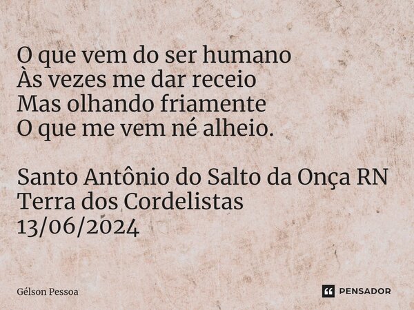 ⁠O que vem do ser humano Às vezes me dar receio Mas olhando friamente O que me vem né alheio. Santo Antônio do Salto da Onça RN Terra dos Cordelistas 13/06/2024... Frase de Gélson Pessoa.