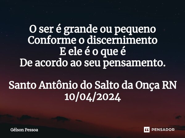 ⁠⁠O ser é grande ou pequeno Conforme o discernimento E ele é o que é De acordo ao seu pensamento. Santo Antônio do Salto da Onça RN 10/04/2024... Frase de Gélson Pessoa.