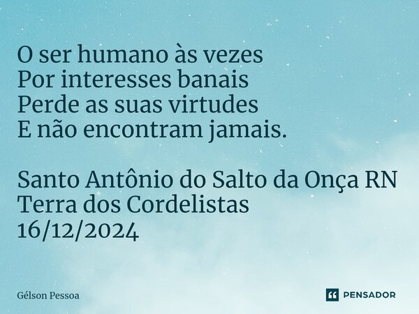 O ser humano às vezes Por interesses banais Perde as suas virtudes E não encontram jamais. ⁠Santo Antônio do Salto da Onça RN Terra dos Cordelistas 16/12/2024... Frase de Gélson Pessoa.