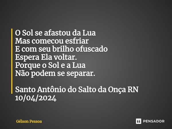 O Sol se afastou da Lua Mas comecou esfriar E com seu brilho ofuscado Espera Ela voltar. Porque o Sol e a Lua Não podem se separar. ⁠Santo Antônio do Salto da O... Frase de Gélson Pessoa.