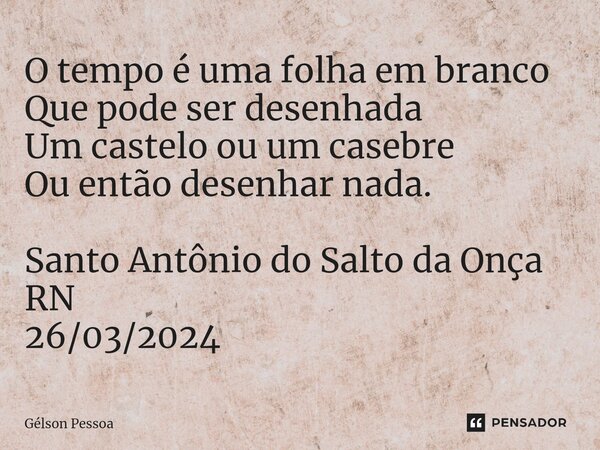 ⁠O tempo é uma folha em branco Que pode ser desenhada Um castelo ou um casebre Ou então desenhar nada. Santo Antônio do Salto da Onça RN 26/03/2024... Frase de Gélson Pessoa.