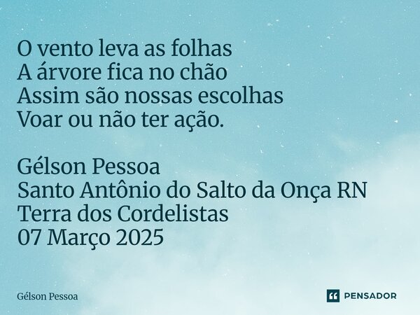 ⁠O vento leva as folhas A árvore fica no chão Assim são nossas escolhas Voar ou não ter ação. Gélson Pessoa Santo Antônio do Salto da Onça RN Terra dos Cordelis... Frase de Gélson Pessoa.
