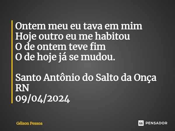 ⁠Ontem meu eu tava em mim Hoje outro eu me habitou O de ontem teve fim O de hoje já se mudou. Santo Antônio do Salto da Onça RN 09/04/2024... Frase de Gélson Pessoa.
