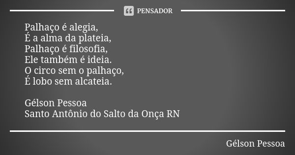 Palhaço é alegia,
É a alma da plateia,
Palhaço é filosofia,
Ele também é ideia.
O circo sem o palhaço,
É lobo sem alcateia. Gélson Pessoa Santo Antônio do Salto... Frase de Gélson Pessoa.