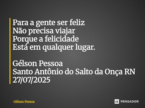 ⁠Para a gente ser feliz Não precisa viajar Porque a felicidade Está em qualquer lugar. Gélson Pessoa Santo Antônio do Salto da Onça RN 27/07/2025... Frase de Gélson Pessoa.