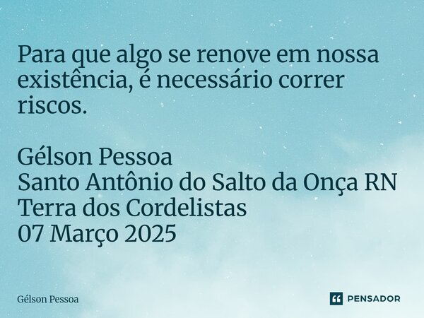 ⁠Para que algo se renove em nossa existência, é necessário correr riscos. Gélson Pessoa Santo Antônio do Salto da Onça RN Terra dos Cordelistas 07 Março 2025... Frase de Gélson Pessoa.