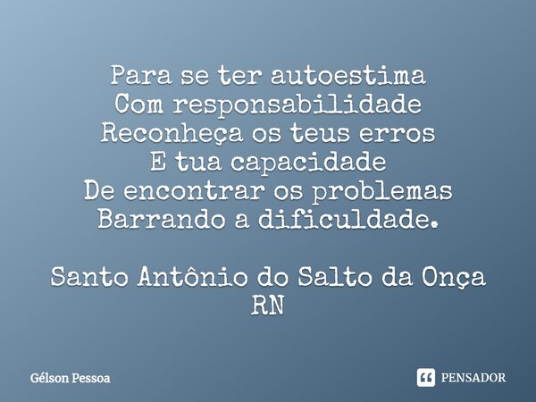 ⁠Para se ter autoestima Com responsabilidade Reconheça os teus erros E tua capacidade De encontrar os problemas Barrando a dificuldade. Santo Antônio do Salto d... Frase de Gélson Pessoa.