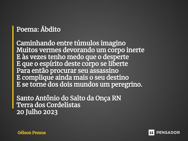 ⁠Poema: Ábdito Caminhando entre túmulos imagino Muitos vermes devorando um corpo inerte E às vezes tenho medo que o desperte E que o espírito deste corpo se lib... Frase de Gélson Pessoa.