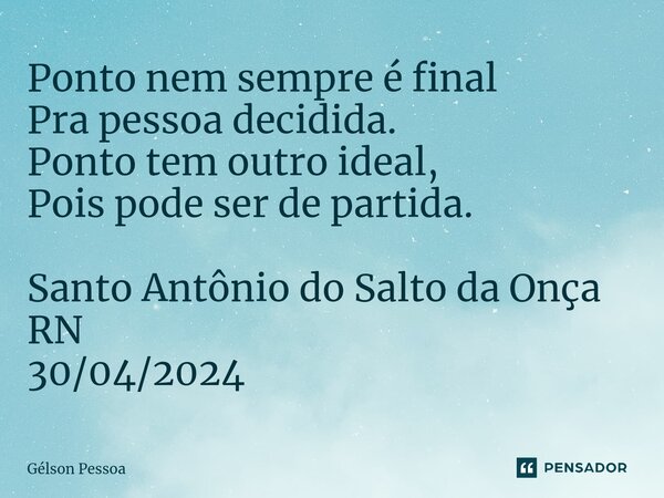 ⁠Ponto nem sempre é final Pra pessoa decidida. Ponto tem outro ideal, Pois pode ser de partida. Santo Antônio do Salto da Onça RN 30/04/2024... Frase de Gélson Pessoa.