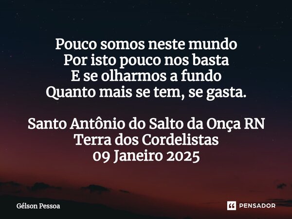 ⁠Pouco somos neste mundo Por isto pouco nos basta E se olharmos a fundo Quanto mais se tem, se gasta. Santo Antônio do Salto da Onça RN Terra dos Cordelistas 09... Frase de Gélson Pessoa.
