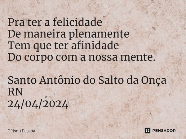 ⁠Pra ter a felicidade De maneira plenamente Tem que ter afinidade Do corpo com a nossa mente. Santo Antônio do Salto da Onça RN 24/04/2024... Frase de Gélson Pessoa.