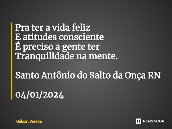 ⁠Pra ter a vida feliz E atitudes consciente É preciso a gente ter Tranquilidade na mente. Santo Antônio do Salto da Onça RN 04/01/2024... Frase de Gélson Pessoa.